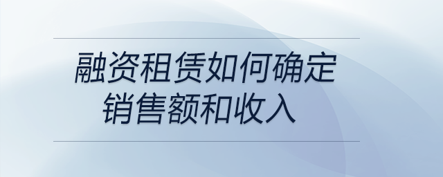 融資租賃如何確定銷售額和收入 融資租賃如何確定銷售額和收入