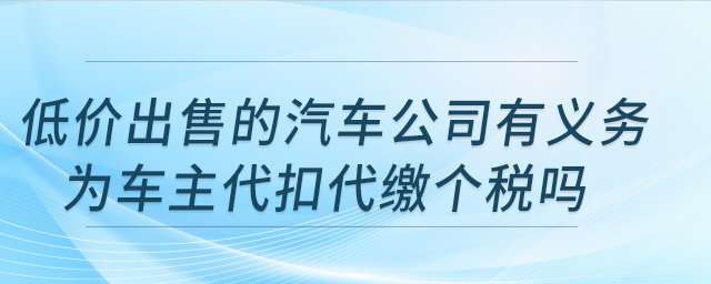 低價出售的汽車公司有義務(wù)為車主代扣代繳個稅嗎？公司注銷，車輛可轉(zhuǎn)讓嗎？