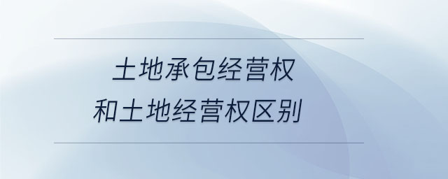 土地承包經(jīng)營權(quán)和土地經(jīng)營權(quán)區(qū)別 土地承包經(jīng)營權(quán)和土地經(jīng)營權(quán)區(qū)別