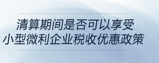 清算期間是否可以享受小型微利企業(yè)稅收優(yōu)惠政策 清算期間是否可以享受小型微利企業(yè)稅收優(yōu)惠政策