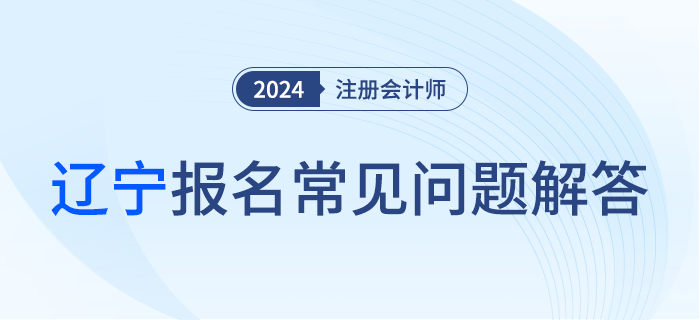 2024年注冊(cè)會(huì)計(jì)師全國(guó)統(tǒng)一考試遼寧考區(qū)報(bào)名階段常見(jiàn)問(wèn)題解答 2024年注冊(cè)會(huì)計(jì)師全國(guó)統(tǒng)一考試遼寧考區(qū)報(bào)名階段常見(jiàn)問(wèn)題解答