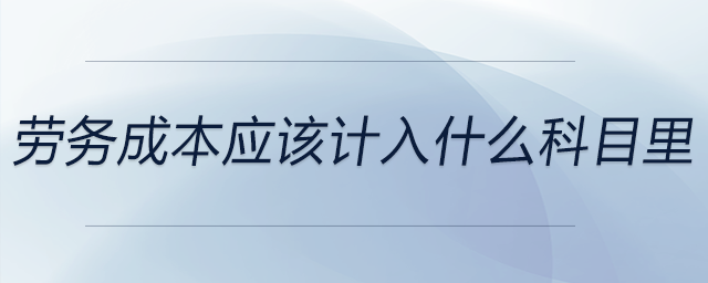 勞務(wù)成本應(yīng)該計(jì)入什么科目里 勞務(wù)成本應(yīng)該計(jì)入什么科目里