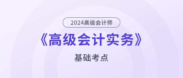 2024年高級會計(jì)師《高級會計(jì)實(shí)務(wù)》基礎(chǔ)考點(diǎn)匯總
