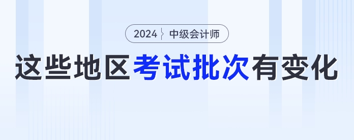 2024年中級(jí)會(huì)計(jì)考試考生要注意了！這些地區(qū)考試批次有變化！
