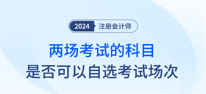24年注會(huì)部分科目實(shí)施兩場(chǎng)考試，是否可以自行選擇考試時(shí)間？