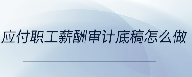 應(yīng)付職工薪酬審計(jì)底稿怎么做 應(yīng)付職工薪酬審計(jì)底稿怎么做