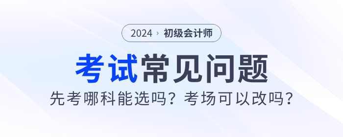 2024年初級(jí)會(huì)計(jì)先考哪科能選嗎？考場(chǎng)可以改嗎？考試常見(jiàn)問(wèn)題解答！