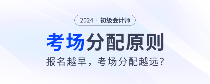 2024年初級會計考場分配原則來了！報名越早，考場分配越遠？