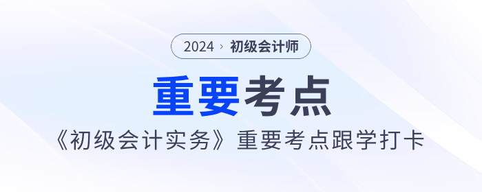 2024年《初級會(huì)計(jì)實(shí)務(wù)》重要考點(diǎn)跟學(xué)打卡