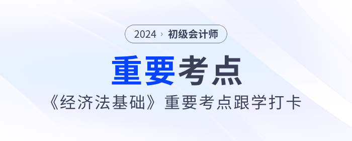 2024年初級會計《經(jīng)濟法基礎(chǔ)》重要考點跟學(xué)打卡