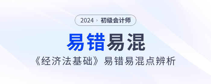 備考干貨：2024年初級會計(jì)《經(jīng)濟(jì)法基礎(chǔ)》易錯易混點(diǎn)辨析