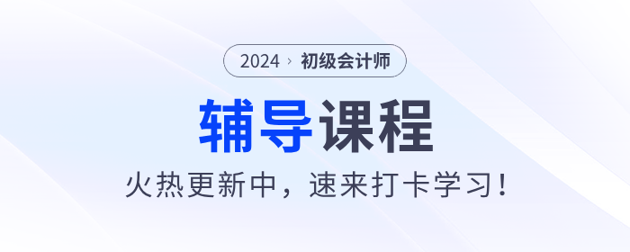 東奧2024年初級會計(jì)考試輔導(dǎo)課程火熱更新中，速來打卡學(xué)習(xí)！