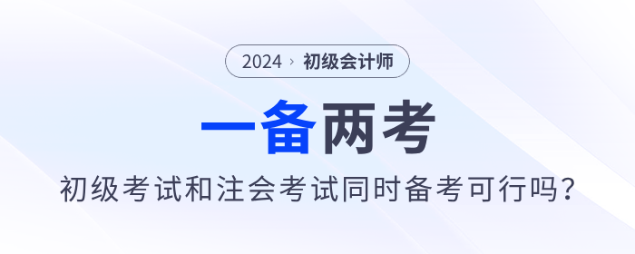一備兩考？2024年初級會(huì)計(jì)考試和注會(huì)考試同時(shí)備考可行嗎？