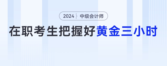 在職考生注意了，把握好這【黃金三小時】中級會計備考效率UP！