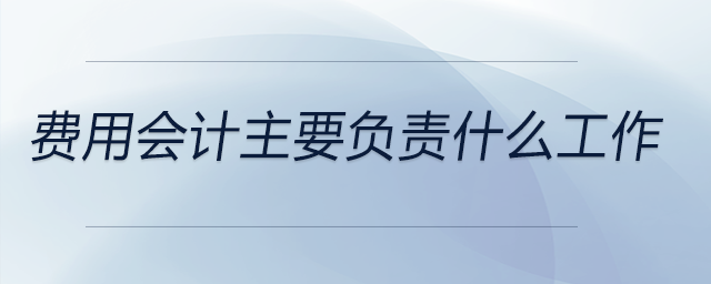 費(fèi)用會計(jì)主要負(fù)責(zé)什么工作 費(fèi)用會計(jì)主要負(fù)責(zé)什么工作