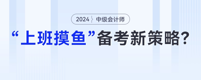 中級會計(jì)在職備考新策略：妙用“上班摸魚”時(shí)光，高效提升學(xué)習(xí)成效！