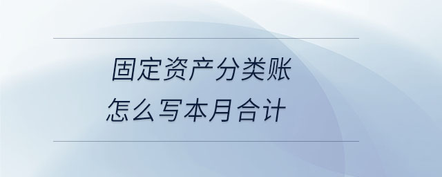 固定資產(chǎn)分類(lèi)賬怎么寫(xiě)本月合計(jì)