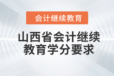 2024年山西省會計(jì)繼續(xù)教育學(xué)分要求 2024年山西省會計(jì)繼續(xù)教育學(xué)分要求