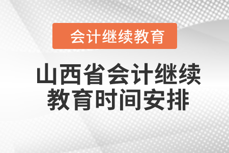 2024年山西省會(huì)計(jì)繼續(xù)教育時(shí)間安排 2024年山西省會(huì)計(jì)繼續(xù)教育時(shí)間安排