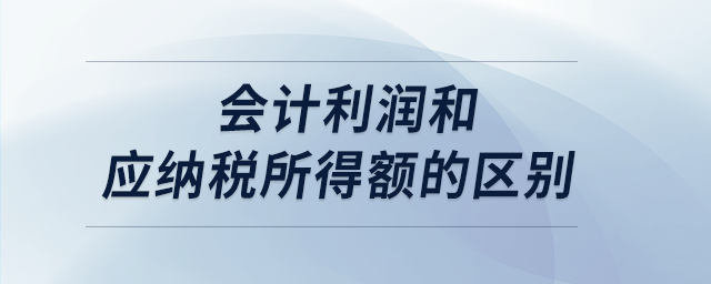 會計利潤和應納稅所得額的區(qū)別 會計利潤和應納稅所得額的區(qū)別