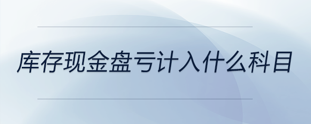 庫(kù)存現(xiàn)金盤(pán)虧計(jì)入什么科目 庫(kù)存現(xiàn)金盤(pán)虧計(jì)入什么科目