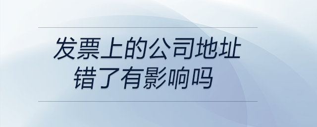 發(fā)票上的公司地址錯了有影響嗎 發(fā)票上的公司地址錯了有影響嗎