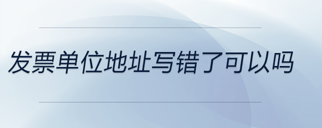 發(fā)票單位地址寫錯了可以嗎 發(fā)票單位地址寫錯了可以嗎