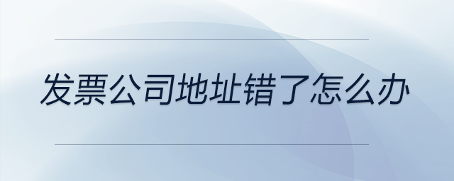 發(fā)票公司地址錯(cuò)了怎么辦 發(fā)票公司地址錯(cuò)了怎么辦