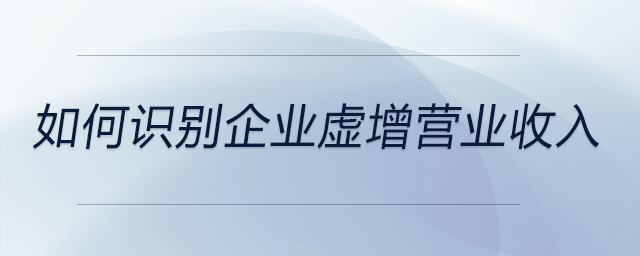 如何識(shí)別企業(yè)虛增營(yíng)業(yè)收入 如何識(shí)別企業(yè)虛增營(yíng)業(yè)收入