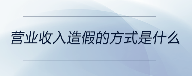 營業(yè)收入造假的方式是什么
