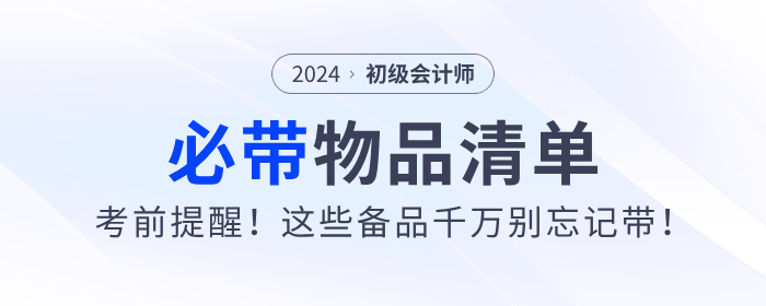 考前提醒！2024年初級(jí)會(huì)計(jì)職稱考試必帶物品清單！