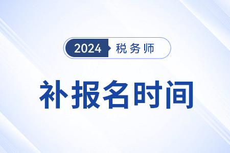 為什么稅務(wù)師可以補報名？2024年補報名時間是？