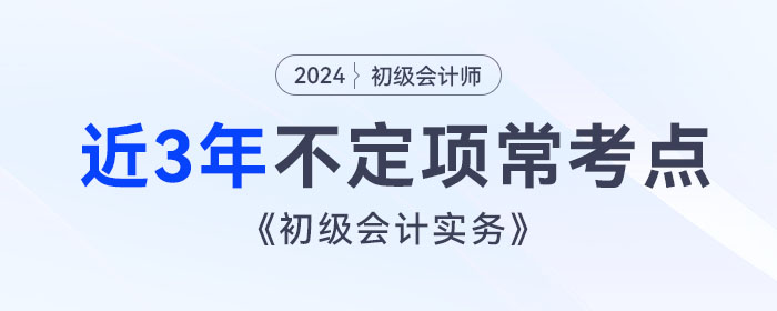 考前撈分！《初級會計實(shí)務(wù)》近3年不定項(xiàng)?？键c(diǎn)總結(jié)！