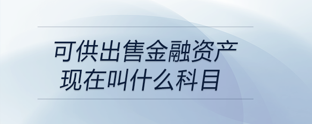 可供出售金融資產(chǎn)現(xiàn)在叫什么科目 可供出售金融資產(chǎn)現(xiàn)在叫什么科目