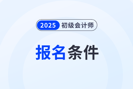 2025年初級會計證書報考條件和要求有哪些？