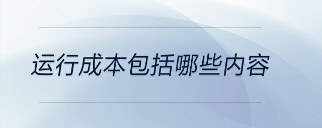 運行成本包括哪些內容 運行成本包括哪些內容