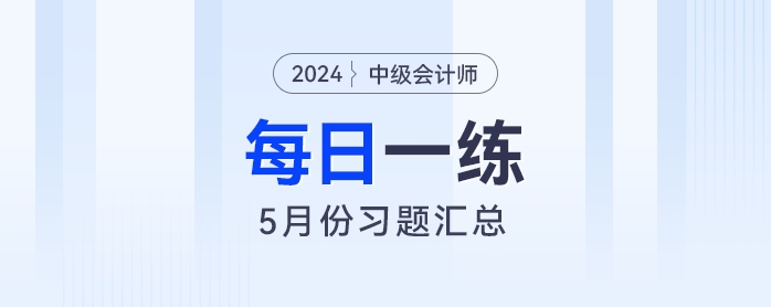 2024年中級會計職稱5月份每日一練匯總 2024年中級會計職稱5月份每日一練匯總
