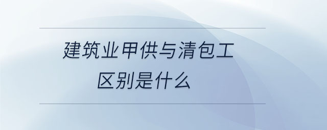 建筑業(yè)甲供與清包工區(qū)別是什么 建筑業(yè)甲供與清包工區(qū)別是什么