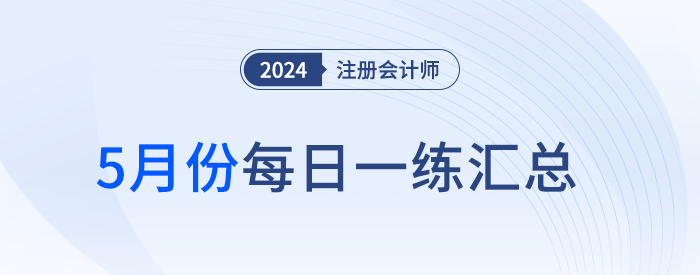 2024年注冊會(huì)計(jì)師5月每日一練匯總 2024年注冊會(huì)計(jì)師5月每日一練匯總