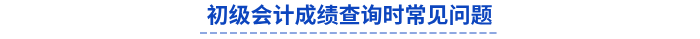 初級(jí)會(huì)計(jì)成績(jī)查詢時(shí)常見(jiàn)問(wèn)題