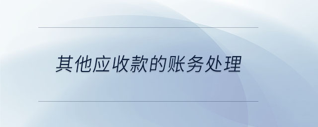 其他應(yīng)收款的賬務(wù)處理 其他應(yīng)收款的賬務(wù)處理