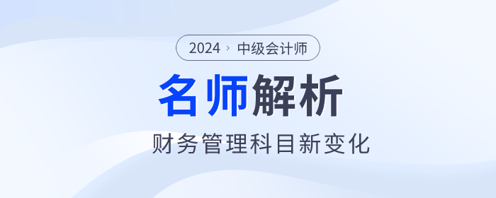 閆華紅老師解析：2024年中級會計財務(wù)管理新趨勢與新變化