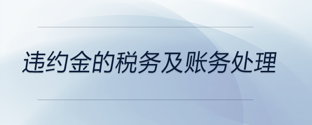 違約金的稅務(wù)及賬務(wù)處理 違約金的稅務(wù)及賬務(wù)處理