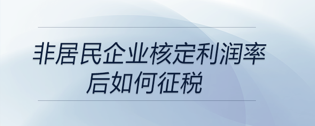 非居民企業(yè)核定利潤率后如何征稅 非居民企業(yè)核定利潤率后如何征稅
