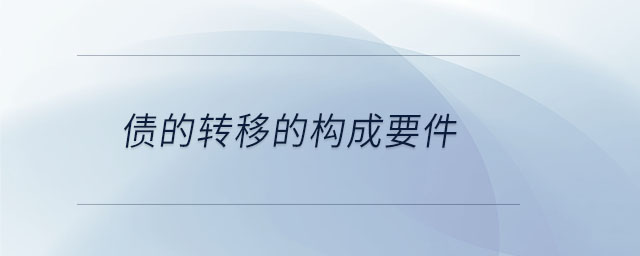 債的轉(zhuǎn)移的構(gòu)成要件 債的轉(zhuǎn)移的構(gòu)成要件