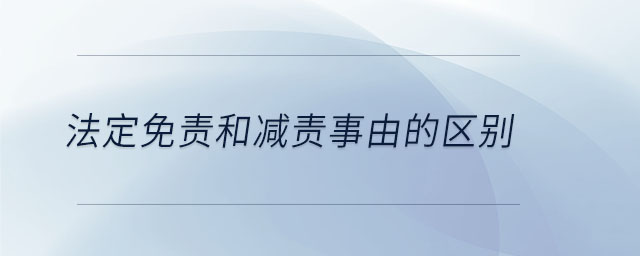 法定免責(zé)和減責(zé)事由的區(qū)別 法定免責(zé)和減責(zé)事由的區(qū)別