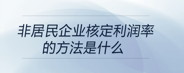 非居民企業(yè)核定利潤(rùn)率的方法是什么 非居民企業(yè)核定利潤(rùn)率的方法是什么