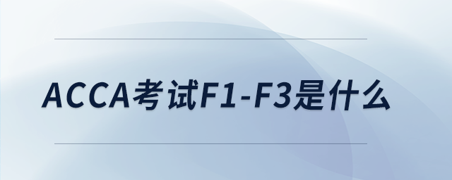 acca考試f1-f3是什么 acca考試f1-f3是什么