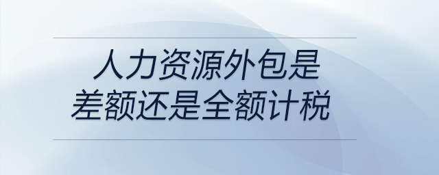 人力資源外包是差額還是全額計稅 人力資源外包是差額還是全額計稅