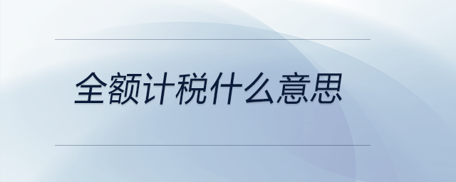 全額計(jì)稅什么意思 全額計(jì)稅什么意思